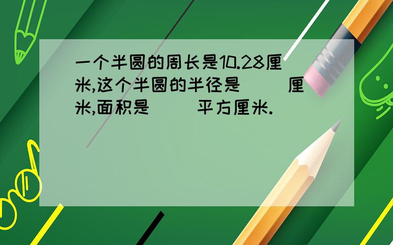 一个半圆的周长是10.28厘米,这个半圆的半径是[ ]厘米,面积是[ ]平方厘米.