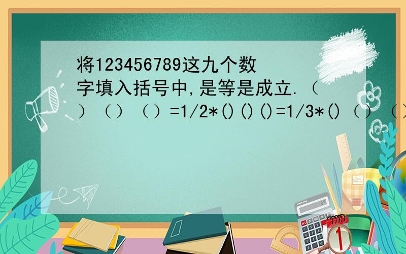 将123456789这九个数字填入括号中,是等是成立.（）（）（）=1/2*()()()=1/3*()（）（）切记,这九个数不能重复.