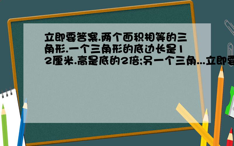 立即要答案.两个面积相等的三角形.一个三角形的底边长是12厘米.高是底的2倍;另一个三角...立即要答案.两个面积相等的三角形.一个三角形的底边长是12厘米.高是底的2倍;另一个三角形的高