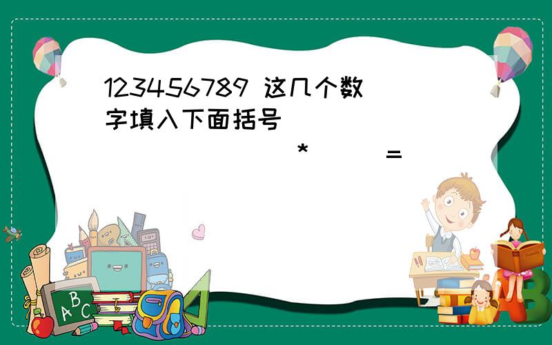 123456789 这几个数字填入下面括号 ( ) ( ) ( ) ( ) *( ) =( ) ( ) ( ) ( )