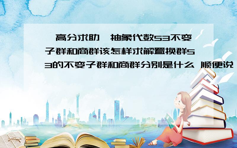 【高分求助】抽象代数S3不变子群和商群该怎样求解置换群S3的不变子群和商群分别是什么 顺便说一下思路 所有分数都拿出来了