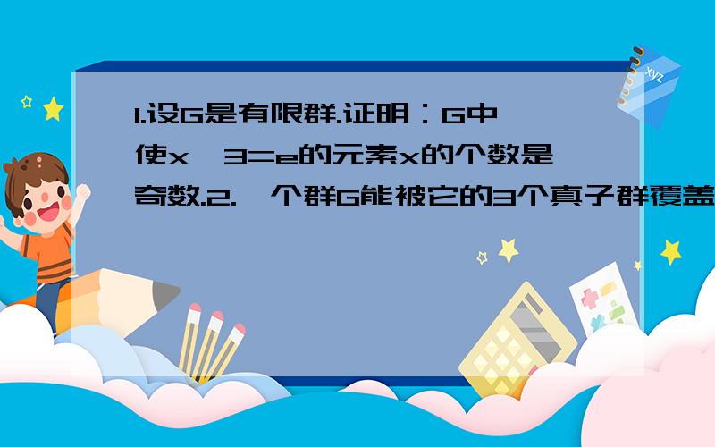 1.设G是有限群.证明：G中使x^3=e的元素x的个数是奇数.2.一个群G能被它的3个真子群覆盖吗?并举例或证明.3求有理数加群Q的自同构群Aut(Q).