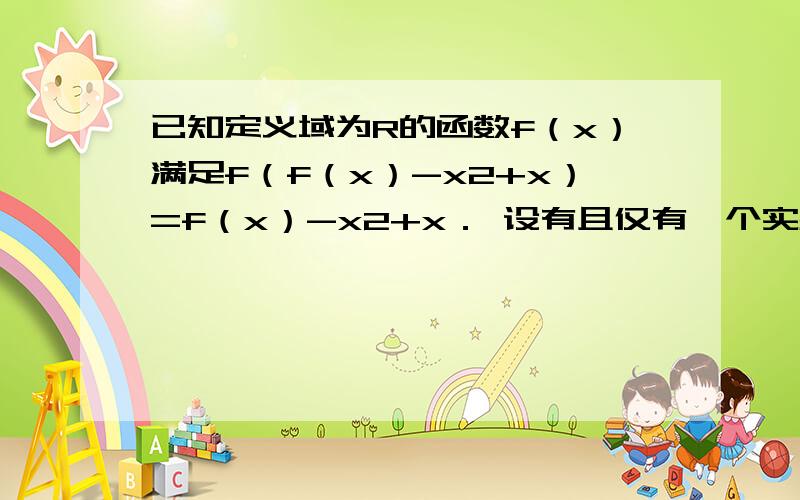 已知定义域为R的函数f（x）满足f（f（x）-x2+x）=f（x）-x2+x． 设有且仅有一个实数x0,使得f（x0）=x0,求函数f（x）的解析表达式?没看懂题目的意思~