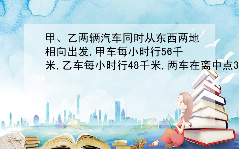 甲、乙两辆汽车同时从东西两地相向出发,甲车每小时行56千米,乙车每小时行48千米,两车在离中点32千米相遇,东西两地的路程是多少千米?