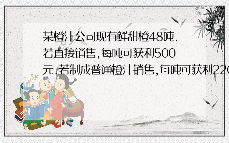 某橙汁公司现有鲜甜橙48吨.若直接销售,每吨可获利500元.若制成普通橙汁销售,每吨可获利2200元.若制成特制橙汁,每天可获利2500元.此公司的生产能力是：若制成普通橙汁,每天可加工鲜甜橙4吨