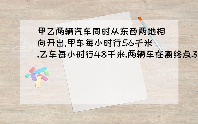 甲乙两辆汽车同时从东西两地相向开出,甲车每小时行56千米,乙车每小时行48千米,两辆车在离终点32千米处相遇东西两地相距多少千米?解题时,把思路写下来,否则我不知道你为什么怎么写.详细