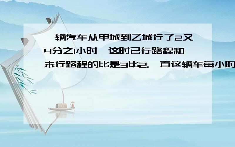 一辆汽车从甲城到乙城行了2又4分之1小时,这时已行路程和未行路程的比是3比2.一直这辆车每小时行驶56千米甲乙两地相距是多少千米