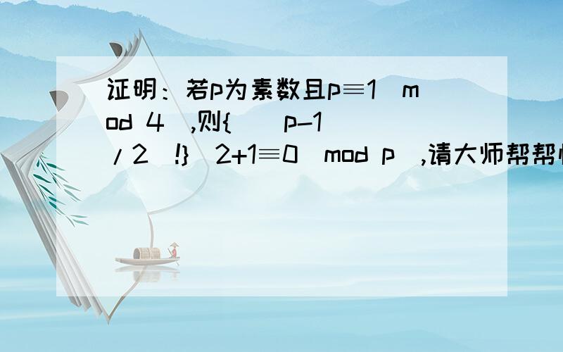 证明：若p为素数且p≡1(mod 4),则{[（p-1)/2]!}^2+1≡0(mod p),请大师帮帮忙,