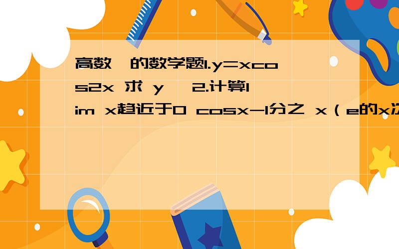 高数一的数学题1.y=xcos2x 求 y' 2.计算lim x趋近于0 cosx-1分之 x（e的x次方-1）3.设z=z（x,y）是由方程x+y^+z^=x^z+2z所确定的隐函数.求dz 4.求函数y=2x^-lnx的单调区间与极值 尤其是增区间和极值