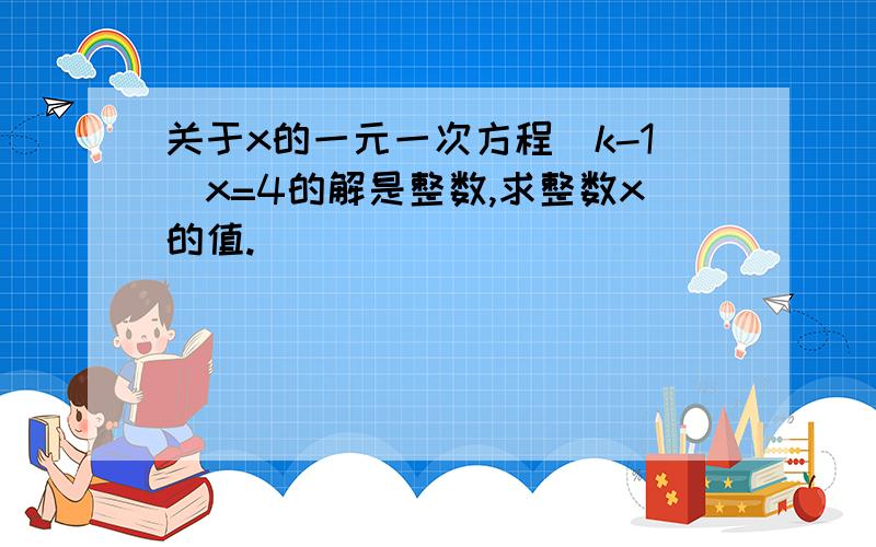 关于x的一元一次方程(k-1)x=4的解是整数,求整数x的值.