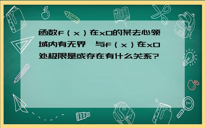 函数f（x）在x0的某去心领域内有无界,与f（x）在x0处极限是或存在有什么关系?