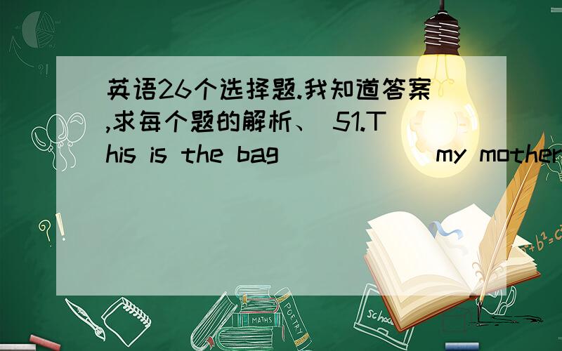 英语26个选择题.我知道答案,求每个题的解析、 51.This is the bag _____ my mother bought yesterday.A.that B.who C.whom D.this 52.The man _____ lives next to us is my English teacher.A.who m B.which C.who D./ 53.The girl _____ you saw i