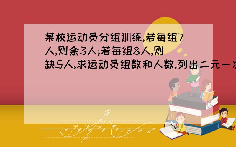 某校运动员分组训练,若每组7人,则余3人;若每组8人,则缺5人,求运动员组数和人数.列出二元一次方程组 (解:设…)也要写