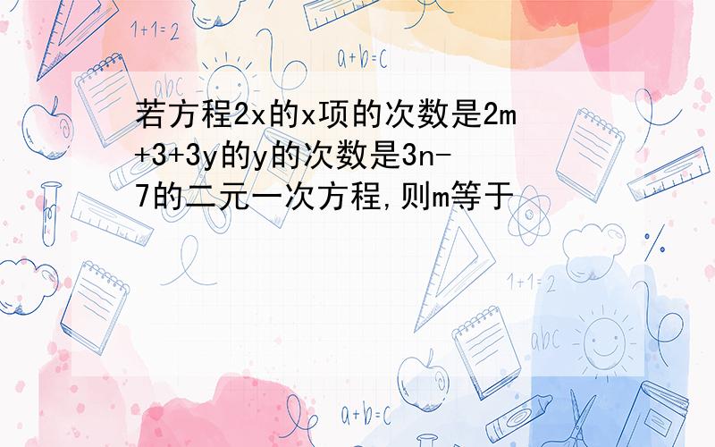 若方程2x的x项的次数是2m+3+3y的y的次数是3n-7的二元一次方程,则m等于