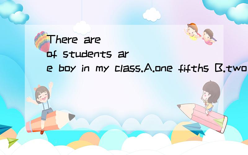 There are ___ of students are boy in my class.A.one fifths B.two third C.three-quarter D.three quarters解了后,