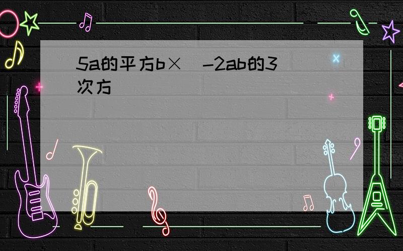 5a的平方b×(-2ab的3次方)