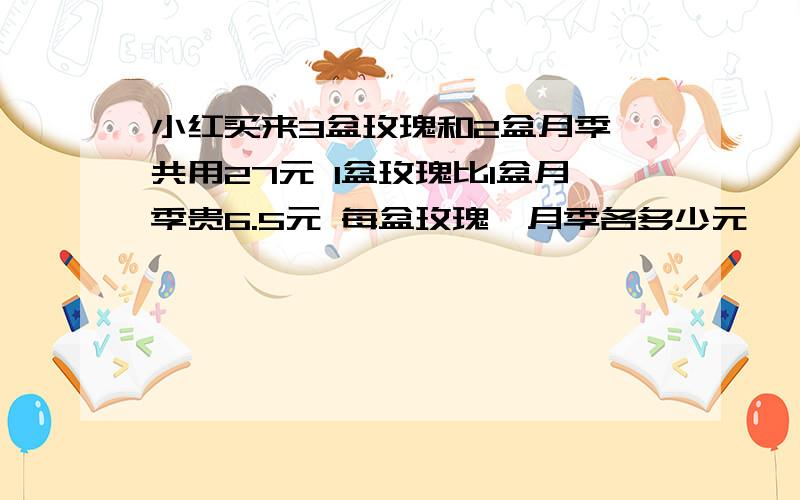 小红买来3盆玫瑰和2盆月季 共用27元 1盆玫瑰比1盆月季贵6.5元 每盆玫瑰,月季各多少元