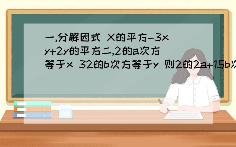 一,分解因式 X的平方-3xy+2y的平方二,2的a次方等于x 32的b次方等于y 则2的2a+15b次方等于多少三,分解因式 12a（ x的平方）减（ 三分之一 a） （y的平方）