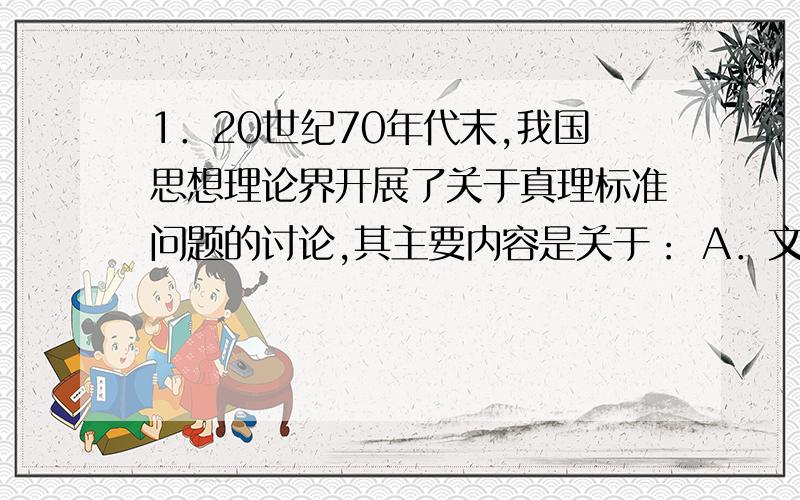 1．20世纪70年代末,我国思想理论界开展了关于真理标准问题的讨论,其主要内容是关于： A．文化大革命的评价问题       B．