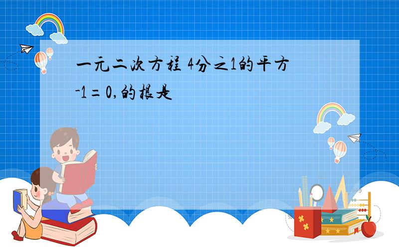 一元二次方程 4分之1的平方-1=0,的根是