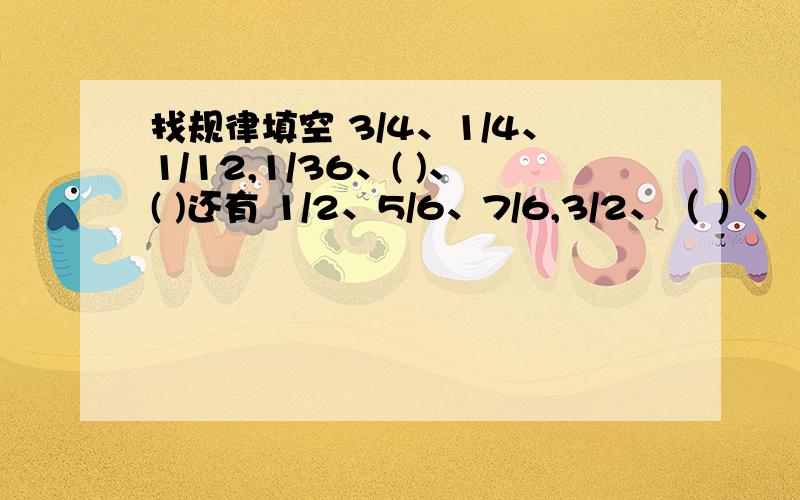 找规律填空 3/4、1/4、1/12,1/36、( )、( )还有 1/2、5/6、7/6,3/2、（ ）、（ ）2/3、4/5、6/7、8/9,10/11、（ ）、（ ）把题目先写下来再填空一题一题回答