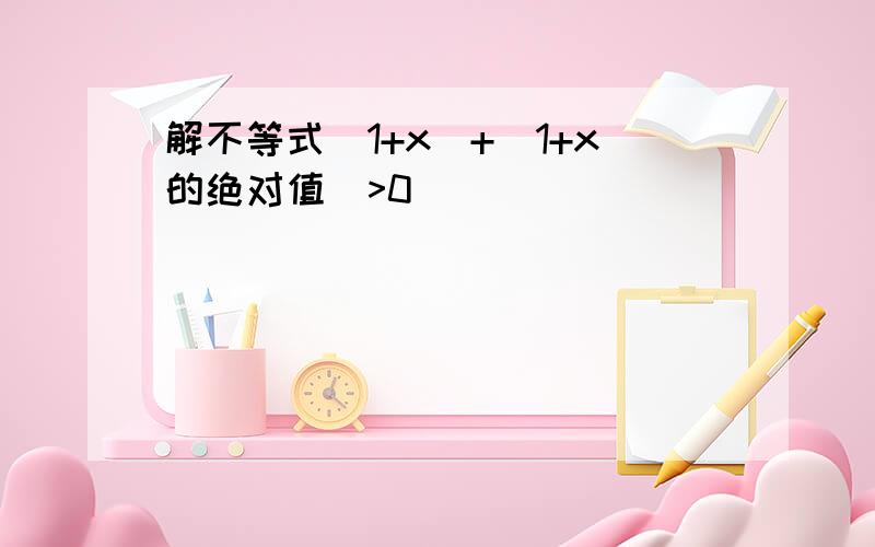 解不等式(1+x)+(1+x的绝对值)>0