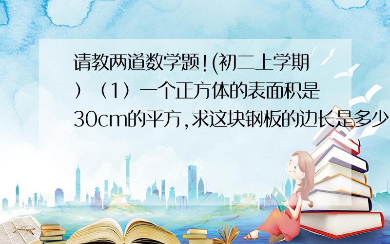 请教两道数学题!(初二上学期）（1）一个正方体的表面积是30cm的平方,求这块钢板的边长是多少?（2）一个圆柱的体积为26m的三次方,且底面圆的直径与圆的高相等,求这个圆柱的底面半径（精