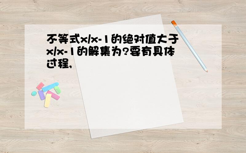 不等式x/x-1的绝对值大于x/x-1的解集为?要有具体过程,