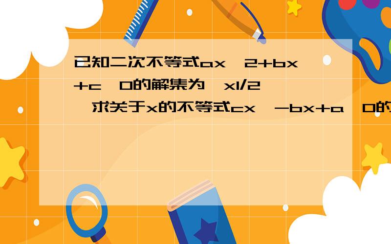 已知二次不等式ax^2+bx+c>0的解集为{x1/2},求关于x的不等式cx^-bx+a>0的解集