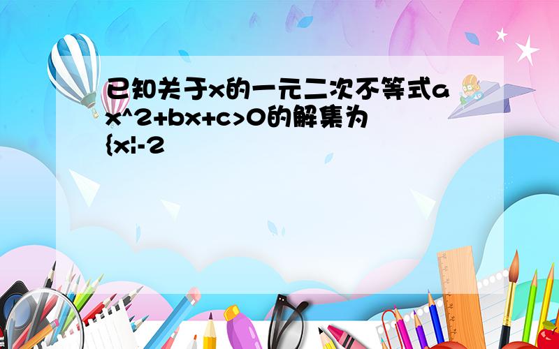 已知关于x的一元二次不等式ax^2+bx+c>0的解集为{x|-2