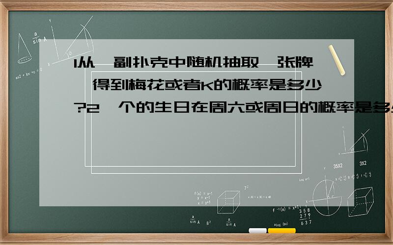 1从一副扑克中随机抽取一张牌,得到梅花或者K的概率是多少?2一个的生日在周六或周日的概率是多少要写 概率是怎么算出来的