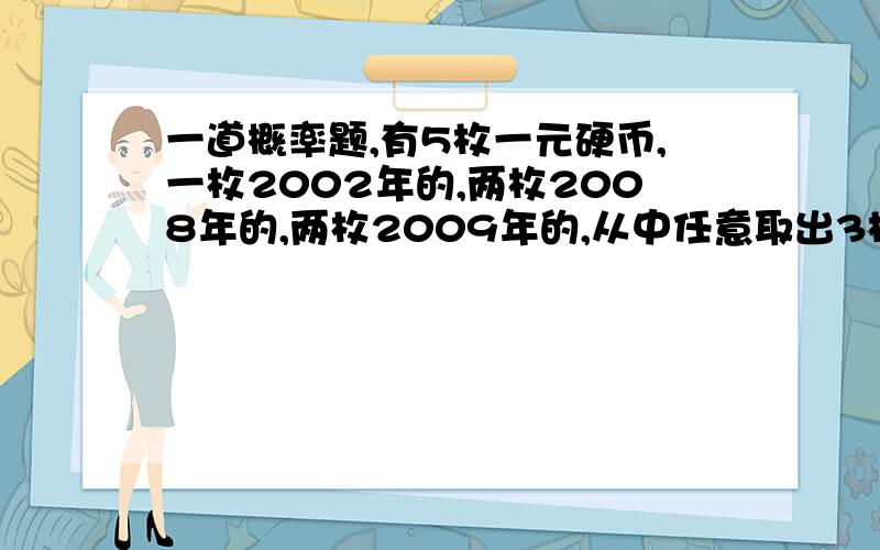 一道概率题,有5枚一元硬币,一枚2002年的,两枚2008年的,两枚2009年的,从中任意取出3枚,发现一枚是2008年的,则林外两枚硬币都是2009年的可能性是多少?