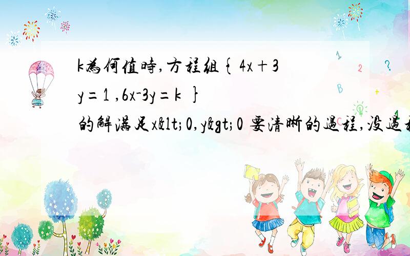 k为何值时,方程组{4x+3y=1 ,6x-3y=k }的解满足x<0,y>0 要清晰的过程,没过程的不要占位子.