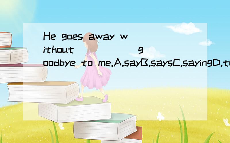 He goes away without _____ goodbye to me.A.sayB.saysC.sayingD.to say---------------------------------------We must keep the window _____A.to closeB.closeC.closingD.closed---------------------------------------We celebrate Spring Festival by _____ pre