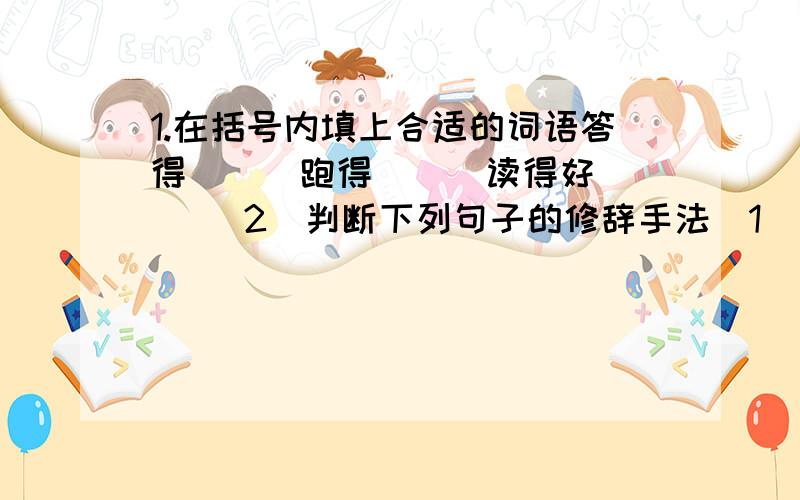 1.在括号内填上合适的词语答得（ ） 跑得（ ） 读得好（ ）2．判断下列句子的修辞手法（1）我们会忘记母校的老师吗?不好意思,之前打的有错误,请按照本次.在括号内填上合适的词语答得（