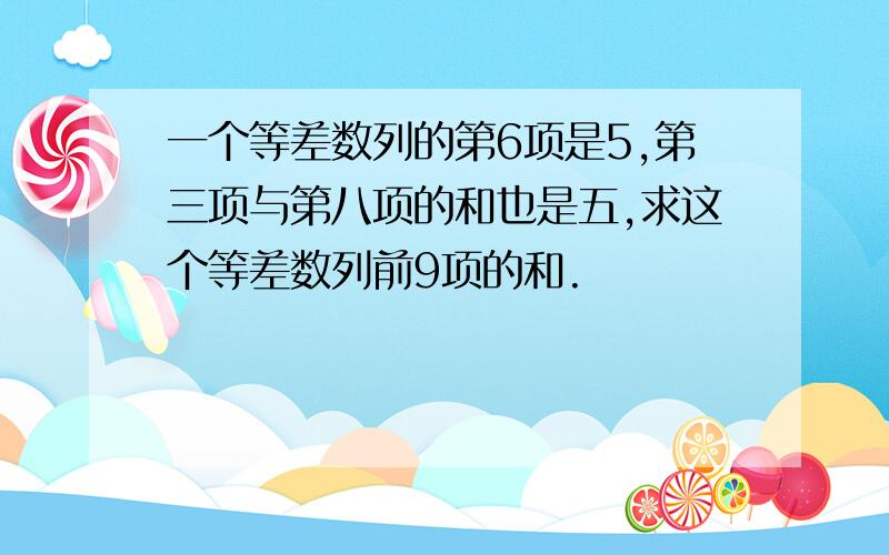 一个等差数列的第6项是5,第三项与第八项的和也是五,求这个等差数列前9项的和.