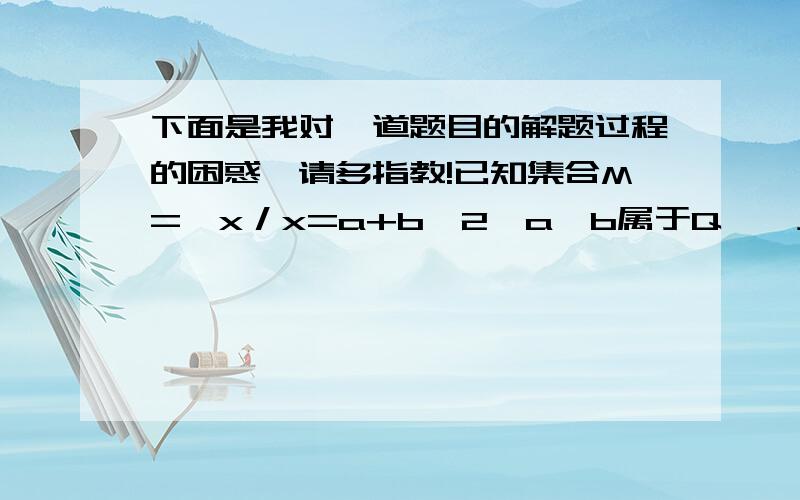 下面是我对一道题目的解题过程的困惑,请多指教!已知集合M=｛x／x=a+b√2,a,b属于Q｝,且x₁属于M,x₂属于M.⑴试问：x₁· x₂,x₁/x₂是否属于M?为什么?⑵若将M改为M=｛x／x=a+b