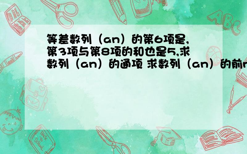 等差数列（an）的第6项是,第3项与第8项的和也是5,求数列（an）的通项 求数列（an）的前n项的和