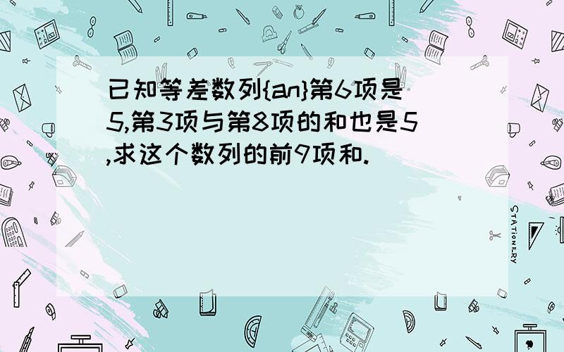 已知等差数列{an}第6项是5,第3项与第8项的和也是5,求这个数列的前9项和.