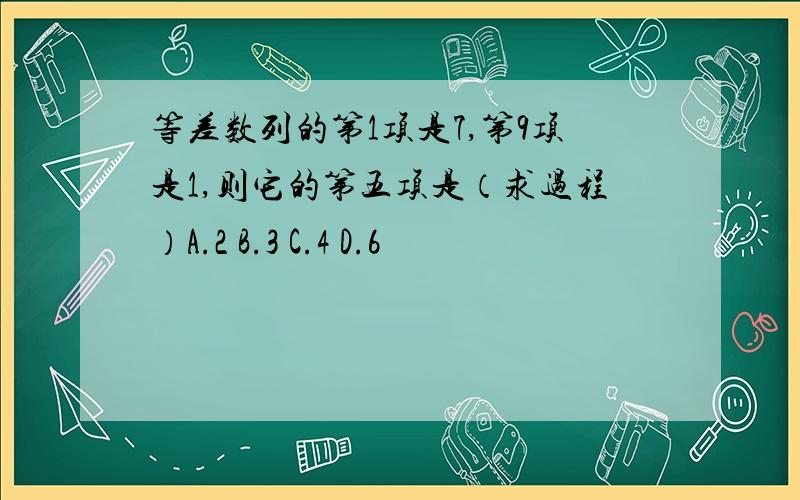 等差数列的第1项是7,第9项是1,则它的第五项是（求过程）A.2 B.3 C.4 D.6