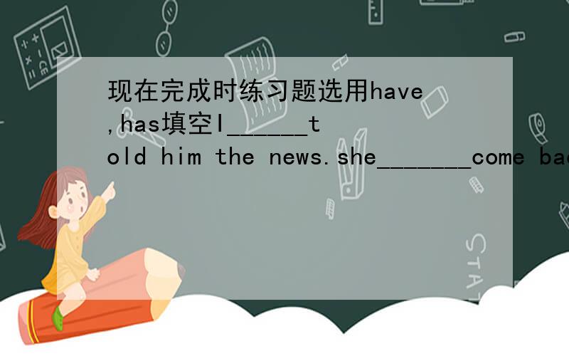 现在完成时练习题选用have,has填空I______told him the news.she_______come back from school.You _______won the game按要求改写下列各句they have bought a computer.改成否定句He has lost his book.现改成一般疑问句,再做肯