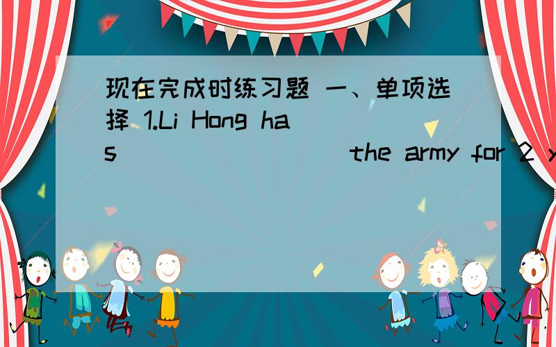 现在完成时练习题 一、单项选择 1.Li Hong has ________ the army for 2 years.A.joined B.be in C.been in D.joined in 2.We have been friends since ______.A.children B.five years C.five years ago D.five years before 3.Mike ___________ the sto