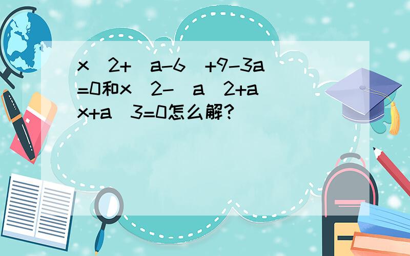 x^2+（a-6)+9-3a=0和x^2-(a^2+a)x+a^3=0怎么解?