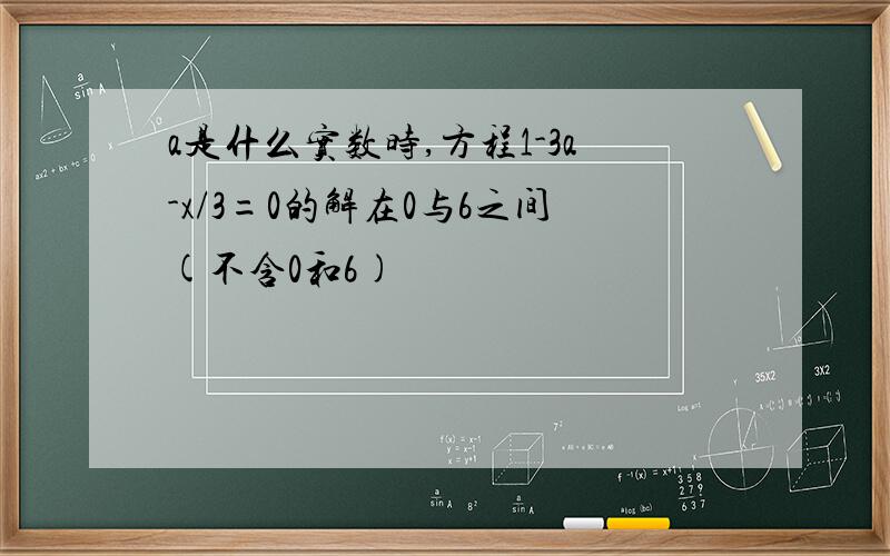 a是什么实数时,方程1-3a-x/3=0的解在0与6之间(不含0和6)