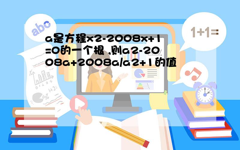 a是方程x2-2008x+1=0的一个根 ,则a2-2008a+2008a/a2+1的值