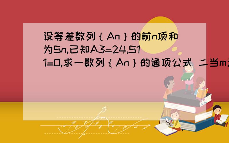 设等差数列｛An｝的前n项和为Sn,已知A3=24,S11=O,求一数列｛An｝的通项公式 二当m为和值Sn最大,最大值是