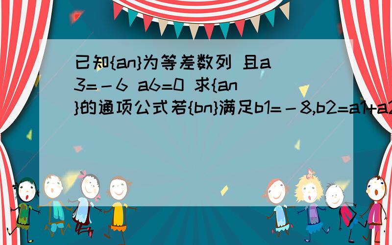 已知{an}为等差数列 且a3=－6 a6=0 求{an}的通项公式若{bn}满足b1=－8,b2=a1+a2+a3,求{bn}前n项和公式{bn}为等比数列