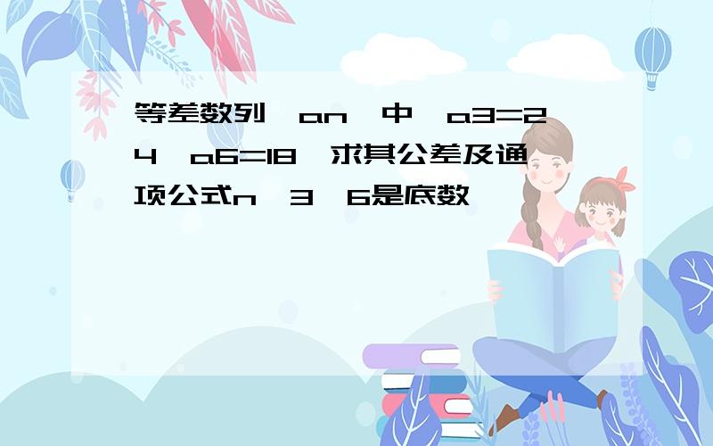 等差数列{an}中,a3=24,a6=18,求其公差及通项公式n,3,6是底数