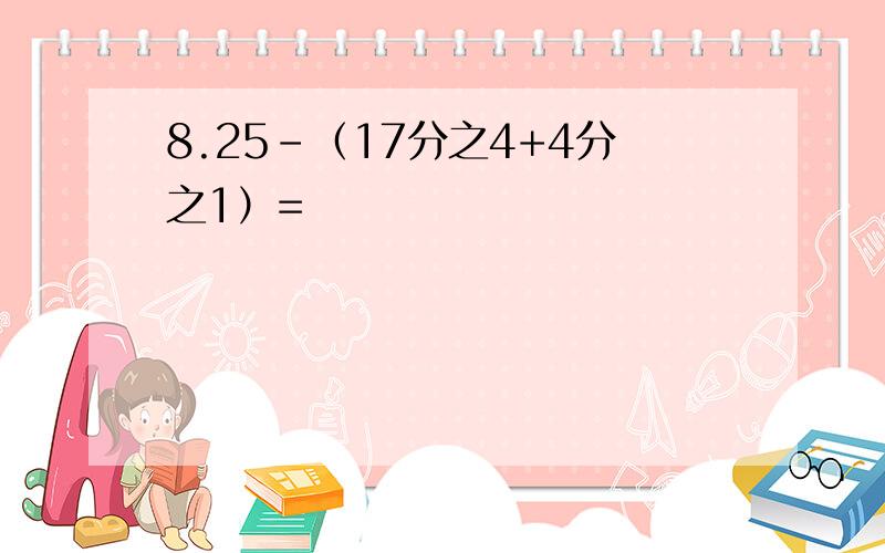 8.25-（17分之4+4分之1）=