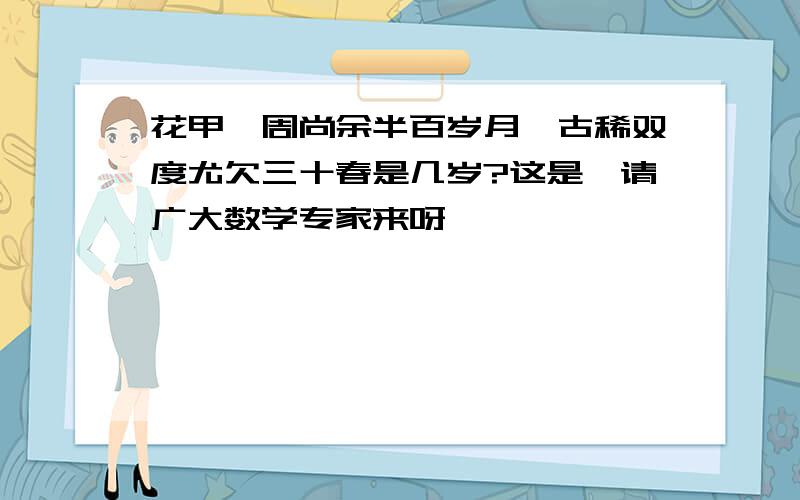 花甲一周尚余半百岁月,古稀双度尤欠三十春是几岁?这是,请广大数学专家来呀